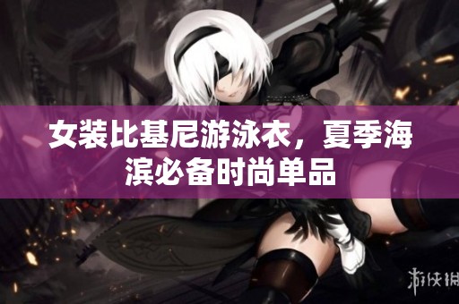 女装比基尼游泳衣，夏季海滨必备时尚单品