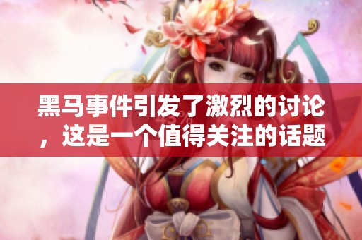 黑马事件引发了激烈的讨论，这是一个值得关注的话题。