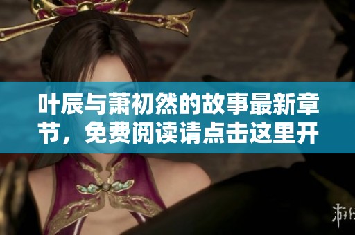 叶辰与萧初然的故事最新章节，免费阅读请点击这里开启新篇章