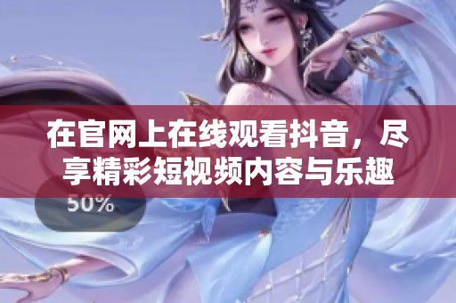 在官网上在线观看抖音，尽享精彩短视频内容与乐趣