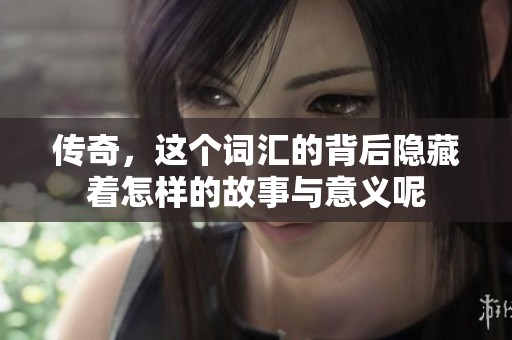 传奇，这个词汇的背后隐藏着怎样的故事与意义呢