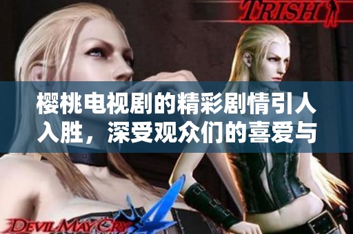 樱桃电视剧的精彩剧情引人入胜，深受观众们的喜爱与关注