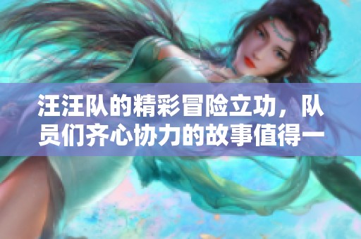 汪汪队的精彩冒险立功，队员们齐心协力的故事值得一看