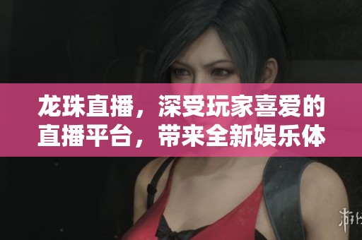 龙珠直播，深受玩家喜爱的直播平台，带来全新娱乐体验