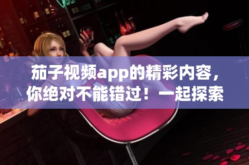 茄子视频app的精彩内容，你绝对不能错过！一起探索茄子视频app的独特魅力吧！