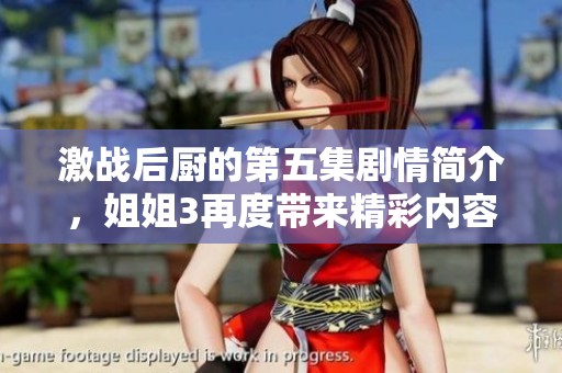 激战后厨的第五集剧情简介，姐姐3再度带来精彩内容揭晓