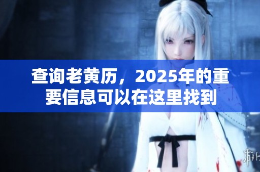 查询老黄历，2025年的重要信息可以在这里找到