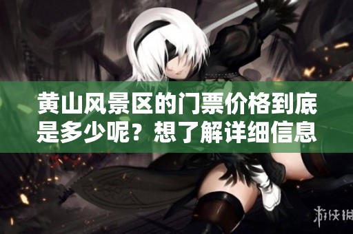 黄山风景区的门票价格到底是多少呢？想了解详细信息请继续阅读。