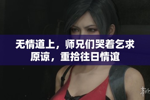无情道上，师兄们哭着乞求原谅，重拾往日情谊