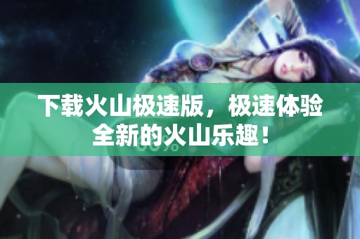 下载火山极速版，极速体验全新的火山乐趣！