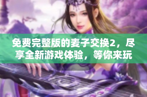免费完整版的麦子交换2，尽享全新游戏体验，等你来玩！