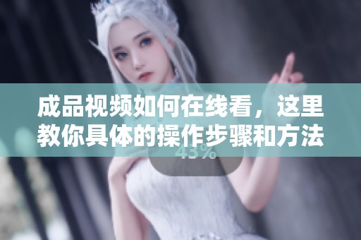 成品视频如何在线看，这里教你具体的操作步骤和方法