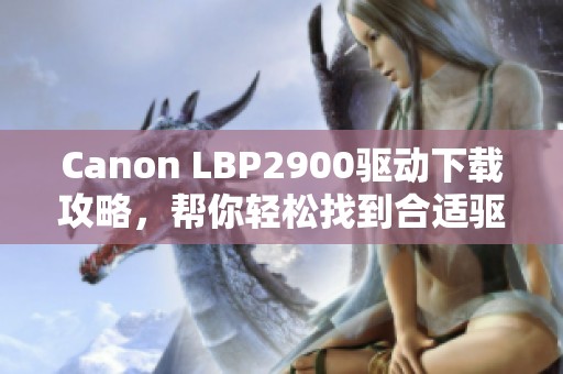 Canon LBP2900驱动下载攻略，帮你轻松找到合适驱动！
