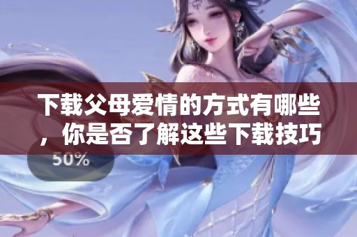 下载父母爱情的方式有哪些，你是否了解这些下载技巧呢