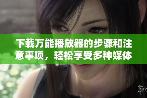 下载万能播放器的步骤和注意事项，轻松享受多种媒体格式的体验