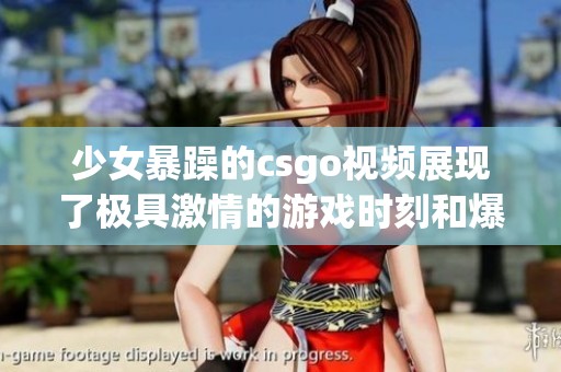 少女暴躁的csgo视频展现了极具激情的游戏时刻和爆笑片段