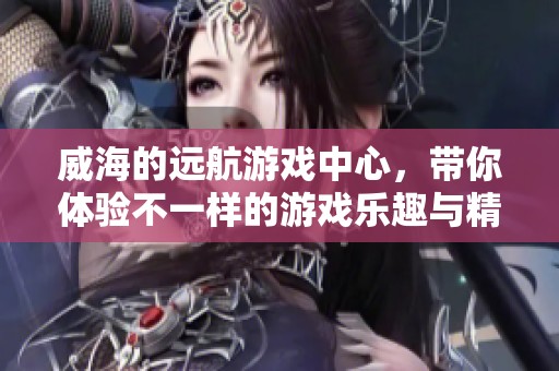 威海的远航游戏中心，带你体验不一样的游戏乐趣与精彩时光