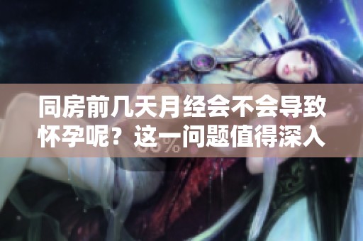 同房前几天月经会不会导致怀孕呢？这一问题值得深入探讨。