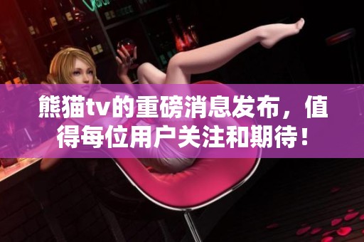 熊猫tv的重磅消息发布，值得每位用户关注和期待！