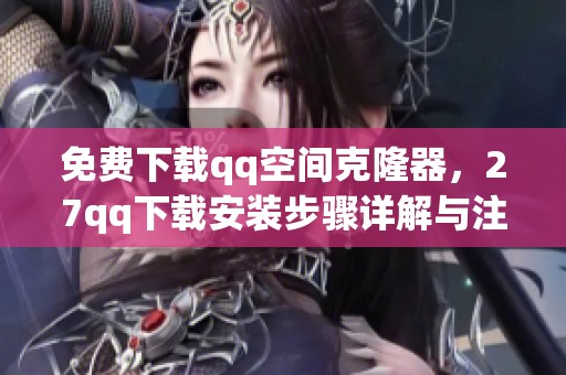 免费下载qq空间克隆器，27qq下载安装步骤详解与注意事项