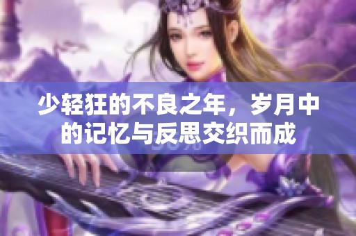 少轻狂的不良之年，岁月中的记忆与反思交织而成
