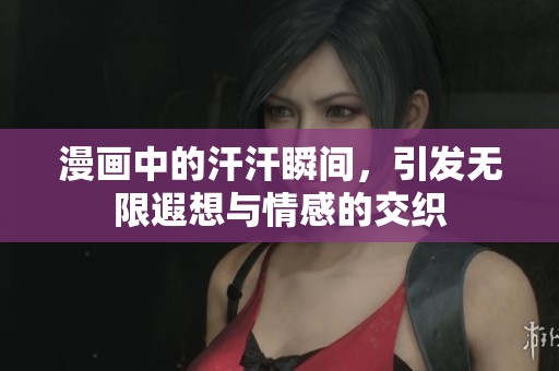 漫画中的汗汗瞬间，引发无限遐想与情感的交织