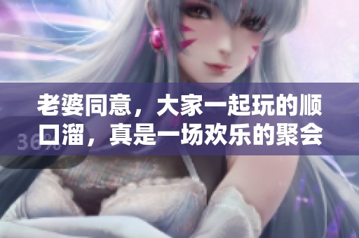 老婆同意，大家一起玩的顺口溜，真是一场欢乐的聚会！