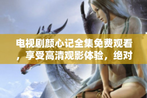 电视剧颜心记全集免费观看，享受高清观影体验，绝对不容错过！