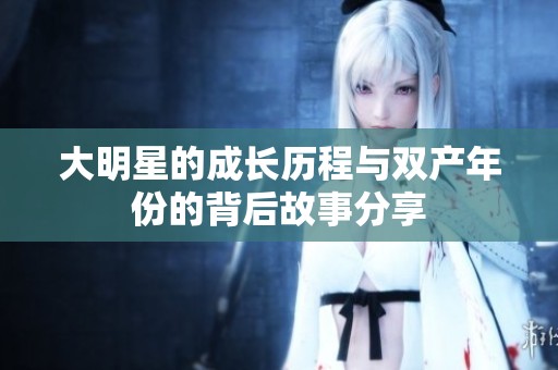 大明星的成长历程与双产年份的背后故事分享