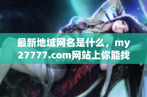 最新地域网名是什么，my27777.com网站上你能找到的答案是这个吗