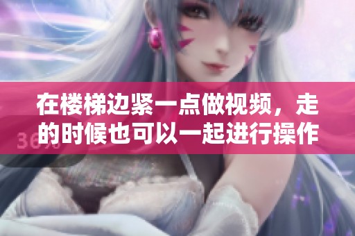 在楼梯边紧一点做视频，走的时候也可以一起进行操作