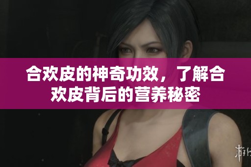 合欢皮的神奇功效，了解合欢皮背后的营养秘密