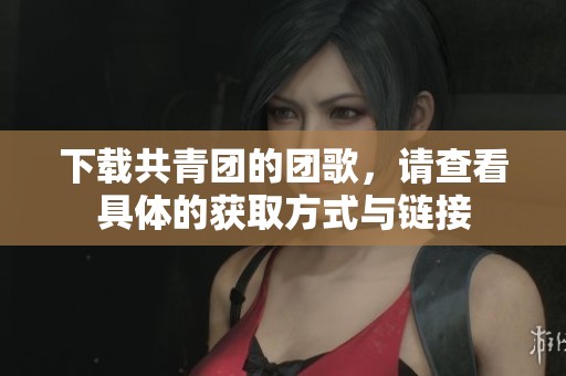 下载共青团的团歌，请查看具体的获取方式与链接