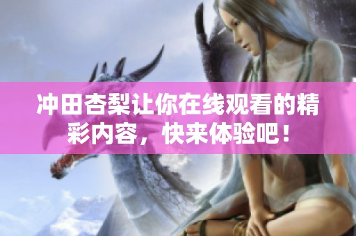 冲田杏梨让你在线观看的精彩内容，快来体验吧！