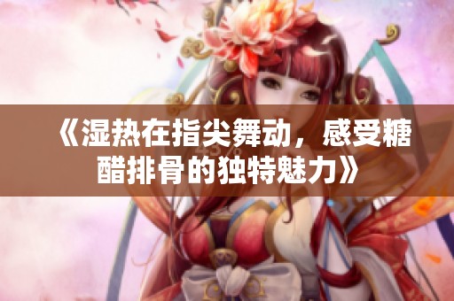 《湿热在指尖舞动，感受糖醋排骨的独特魅力》