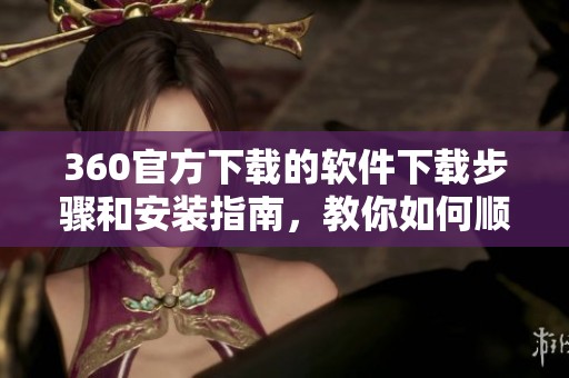 360官方下载的软件下载步骤和安装指南，教你如何顺利完成360下载。