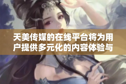 天美传媒的在线平台将为用户提供多元化的内容体验与服务