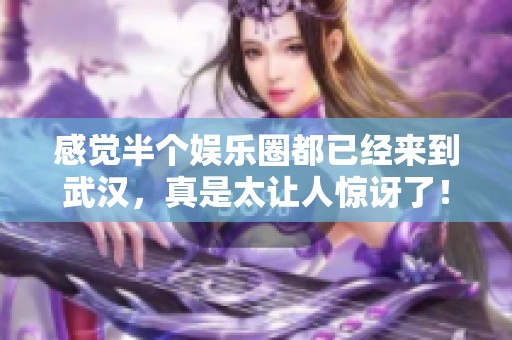 感觉半个娱乐圈都已经来到武汉，真是太让人惊讶了！