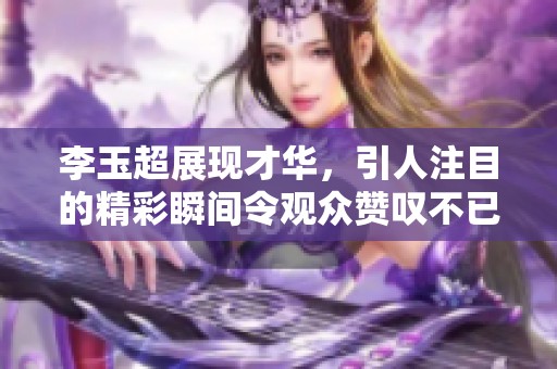 李玉超展现才华，引人注目的精彩瞬间令观众赞叹不已