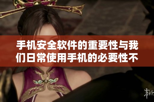 手机安全软件的重要性与我们日常使用手机的必要性不容忽视