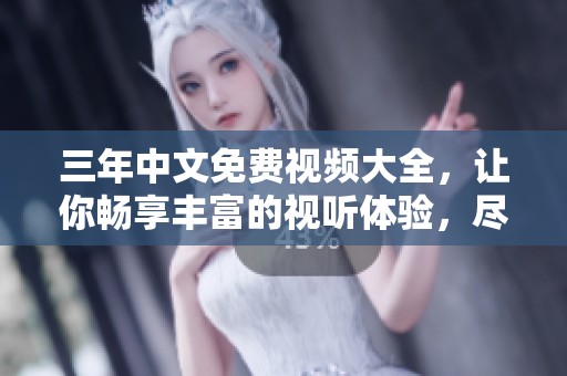 三年中文免费视频大全，让你畅享丰富的视听体验，尽情观看吧！
