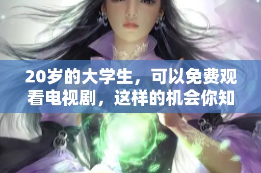 20岁的大学生，可以免费观看电视剧，这样的机会你知道吗