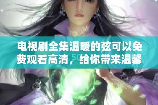 电视剧全集温暖的弦可以免费观看高清，给你带来温馨感受与精彩剧情