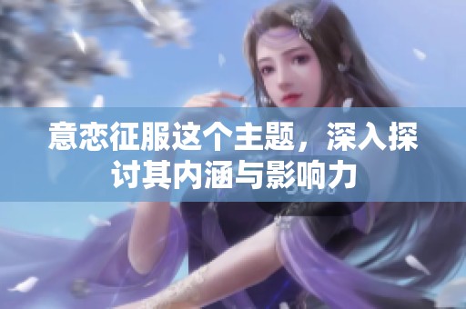 意恋征服这个主题，深入探讨其内涵与影响力