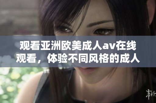 观看亚洲欧美****在线观看，体验不同风格的**影片世界带来的乐趣与刺激