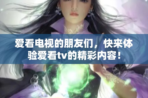 爱看电视的朋友们，快来体验爱看tv的精彩内容！