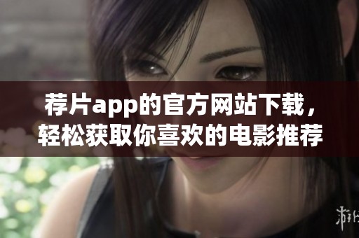 荐片app的官方网站下载，轻松获取你喜欢的电影推荐工具