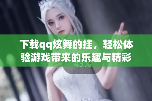 下载qq炫舞的挂，轻松体验游戏带来的乐趣与精彩
