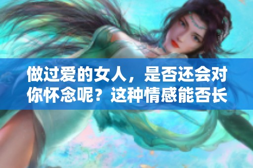 做过爱的女人，是否还会对你怀念呢？这种情感能否长存于心？