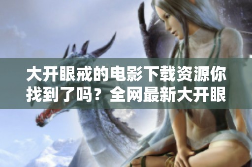 大开眼戒的电影下载资源你找到了吗？全网最新大开眼戒下载链接推荐给你